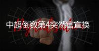 中超倒数第4突然官宣换帅！主教练转正仅半年
	，新帅本周走马上任