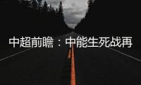 中超前瞻：中能生死战再输降级 鲁能左右国安命运