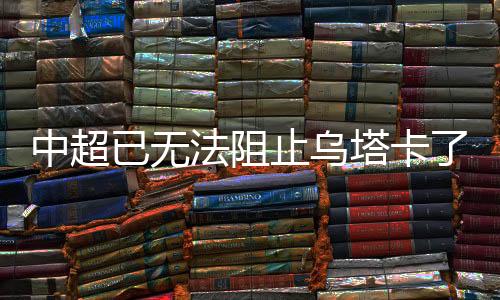 中超已经无法阻止乌塔卡了
