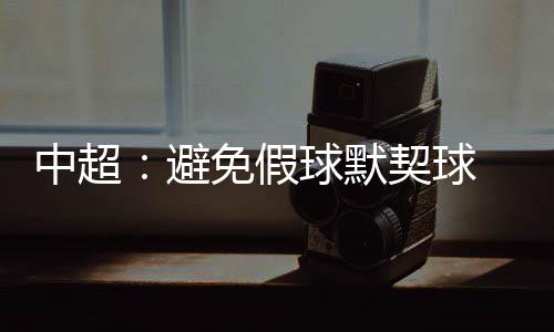 中超因此足协不敢马虎