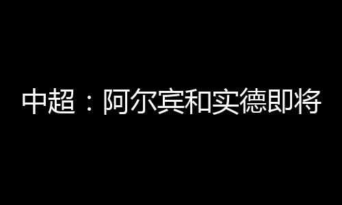 中超那阿尔滨将最终升至第4