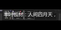 丰叶板材：人间四月天�，丰叶润万家