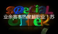 业余赛事热度超职业	！苏超南京主场60396人
，南京城市主场3558人