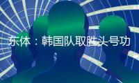 东体：韩国队取胜头号功臣当属李东炅�，队内多人具备旅欧实力