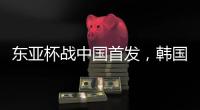 东亚杯战中国首发
，韩国队中场金奉首迎国家队首秀