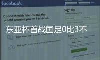 东亚杯首战国足0比3不敌韩国	，对阵韩国六连败且一球未进