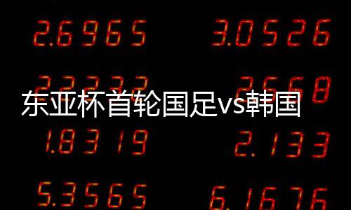 国足今晚对阵韩国队