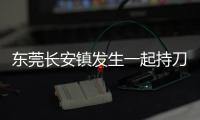 东莞长安镇发生一起持刀伤人案致3人死亡，警方：嫌疑人已被控制