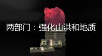 两部门：强化山洪和地质灾害防范 加强防洪工程巡查防守