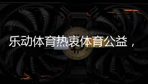 乐动体育将继续坚持公益方向