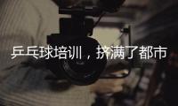 乒乓球培训，挤满了都市打工人