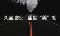 久盛地板：盛世“美”颜，近在眼前!