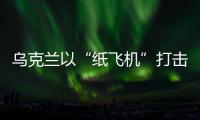 乌克兰以“纸飞机”打击战机�？