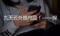 九天云外揽月回�！——探月工程嫦娥五号任务回顾