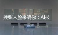 换张人脸来骗你
：AI技术引发诈骗潮？