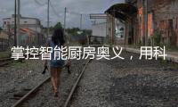 掌控智能厨房奥义
，用科技助力打造智慧厨房