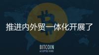 推进内外贸一体化开展了哪些工作？商务部回应