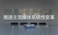 推进主流媒体系统性变革	，中宣部副部长莫高义重点谈了四点意见