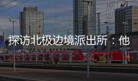 探访北极边境派出所：他们就像冰天雪地里的暖阳
