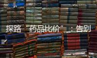 探路“药品比价”�：告别“药店刺客”	
，仍有长路要走