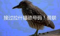 接过拉什福德号码！曼联官方
：新援库尼亚身穿10号球衣