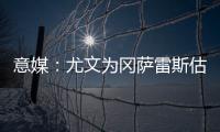 意媒	：尤文为冈萨雷斯估价2500万欧	，希望卖他回收资金
