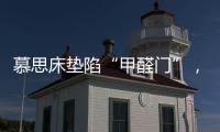 慕思床垫陷“甲醛门”，被投诉超标，官方称零甲醛拒出报告