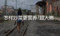 怎样炒菜更营养?超人燃气灶
：大火力才能炒出好味道