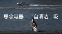 思念电器：“自清洁”吸油烟机，升级为厨房的“标配”