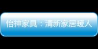 怡神家具
：清新家居暖人心、个性设计牵情意