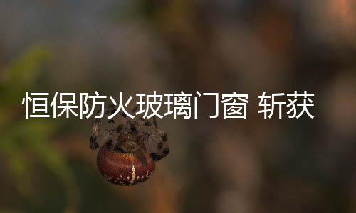恒保尽显品牌的防火强劲实力