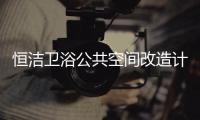 恒洁卫浴公共空间改造计划开启，助力打造城市品质生活