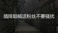 插排姐喊话粉丝不要骚扰她 拒绝一切骚扰行为