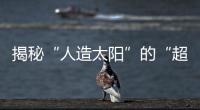 揭秘“人造太阳”的“超强”内核