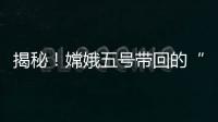 揭秘！嫦娥五号带回的“月球土特产”到底长啥样？