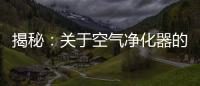 揭秘：关于空气净化器的哪些事儿