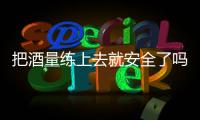 把酒量练上去就安全了吗？