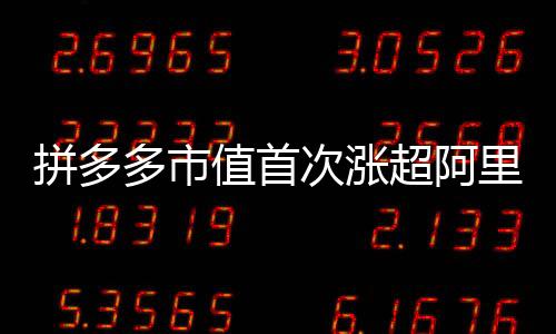拼多多市值首次涨超阿里巴巴