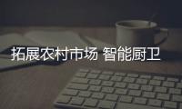拓展农村市场 智能厨卫企业应掌握消费者爱好