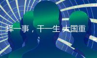 择一事	，干一生 大国重器自己造
