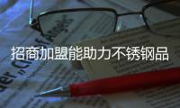 招商加盟能助力不锈钢品牌快速发展么?