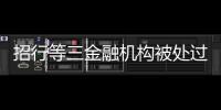 招行等三金融机构被处过亿罚单，人行剑指反洗钱违规