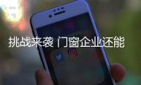挑战来袭 门窗企业还能淡定吗？