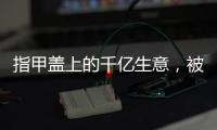 指甲盖上的千亿生意�，被这个小县城大妈们狠狠抓住