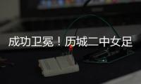 成功卫冕	！历城二中女足夺全国青少年校园足球联赛全国总冠军