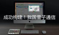 成功构建	！我国量子通信领域获重要突破