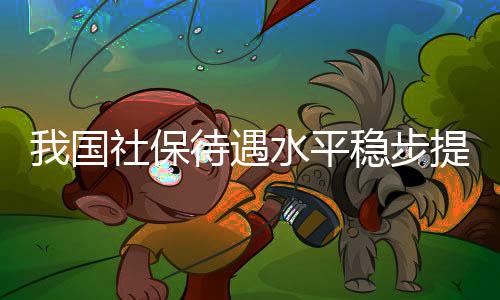 我国社保待遇水平稳步提高