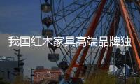 我国红木家具高端品牌独领风骚的意义