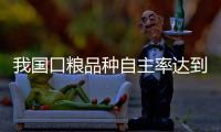 我国口粮品种自主率达到100%，粮食作物良种基本实现全覆盖