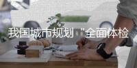 我国城市规划“全面体检”套餐出台
